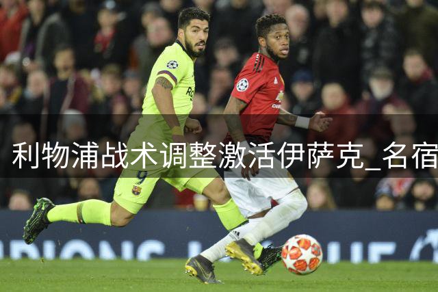 利物浦战术调整激活伊萨克 名宿：数据体现价值关键
