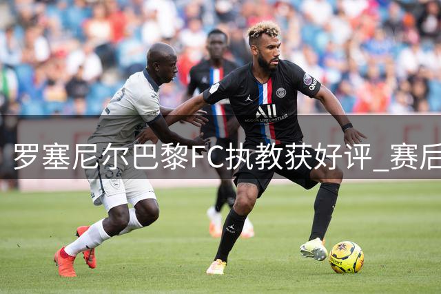罗塞尼尔巴黎FC执教获好评 赛后讲话视频引热议